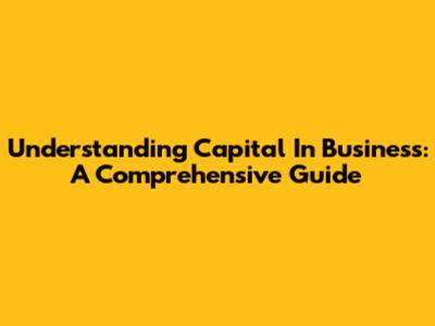 Understanding Capital In Business: A Comprehensive Guide