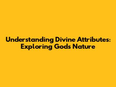 Understanding Divine Attributes: Exploring God's Nature