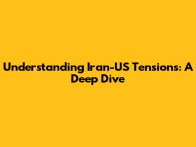 Understanding Iran-US Tensions: A Deep Dive