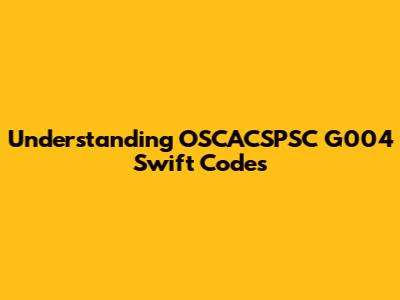 Understanding OSCACSPSC G004 Swift Codes