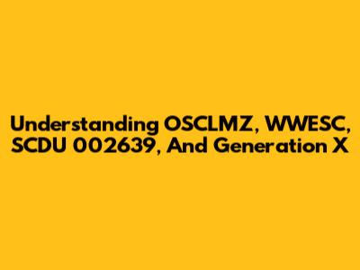 Understanding OSCLMZ, WWESC, SCDU 002639, And Generation X