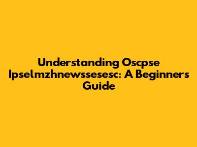 Understanding Oscpse Ipselmzhnewssesesc: A Beginner's Guide