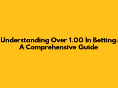 Understanding Over 1.00 In Betting: A Comprehensive Guide
