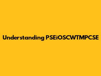 Understanding PSEiOSCWTMPCSE