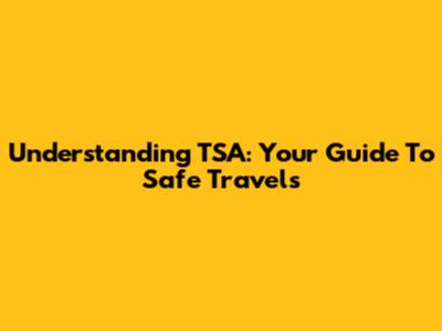 Understanding TSA: Your Guide To Safe Travels
