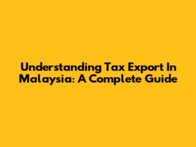 Understanding Tax Export In Malaysia: A Complete Guide