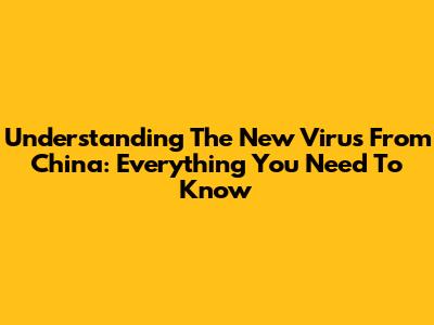 Understanding The New Virus From China: Everything You Need To Know