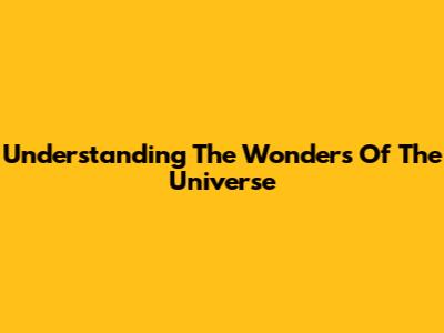 Understanding The Wonders Of The Universe