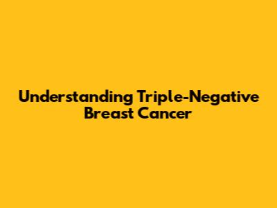 Understanding Triple-Negative Breast Cancer