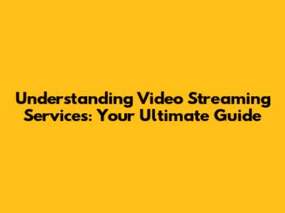 Understanding Video Streaming Services: Your Ultimate Guide