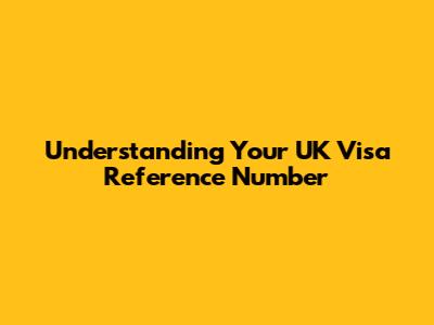 Understanding Your UK Visa Reference Number