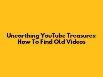 Unearthing YouTube Treasures: How To Find Old Videos