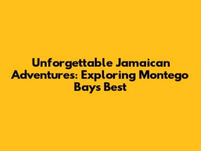 Unforgettable Jamaican Adventures: Exploring Montego Bay's Best