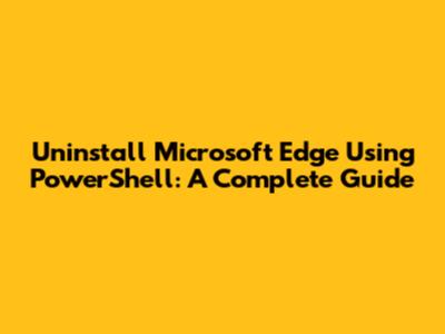 Uninstall Microsoft Edge Using PowerShell: A Complete Guide