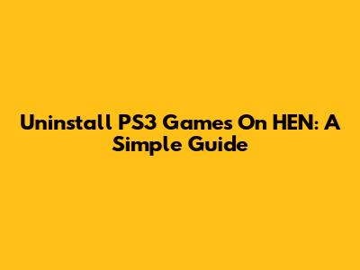 Uninstall PS3 Games On HEN: A Simple Guide