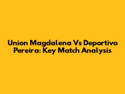 Union Magdalena Vs Deportivo Pereira: Key Match Analysis