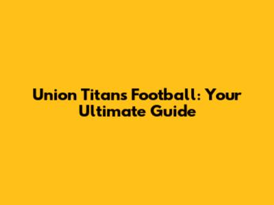 Union Titans Football: Your Ultimate Guide