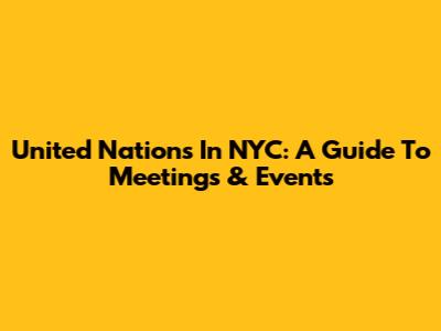 United Nations In NYC: A Guide To Meetings & Events
