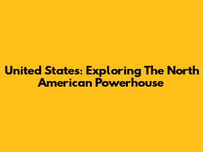 United States: Exploring The North American Powerhouse