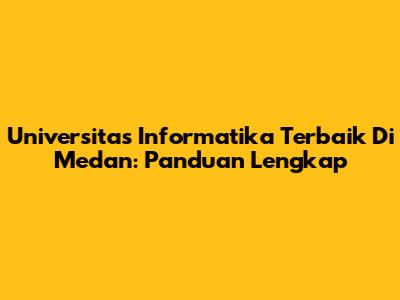Universitas Informatika Terbaik Di Medan: Panduan Lengkap