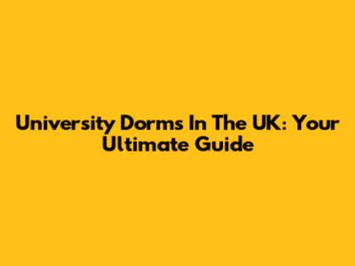 University Dorms In The UK: Your Ultimate Guide