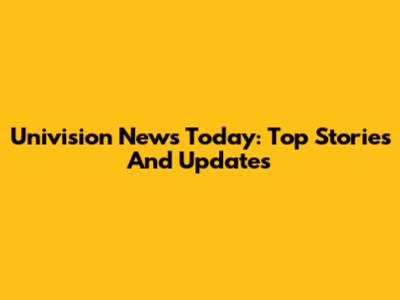 Univision News Today: Top Stories And Updates
