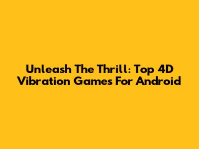 Unleash The Thrill: Top 4D Vibration Games For Android