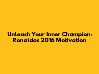Unleash Your Inner Champion: Ronaldo's 2016 Motivation