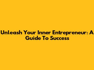 Unleash Your Inner Entrepreneur: A Guide To Success