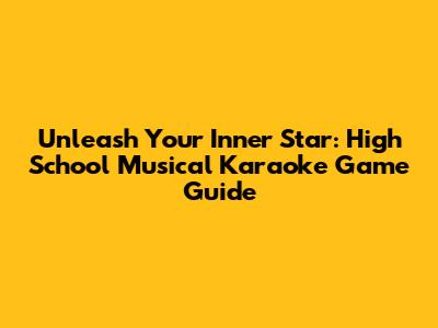 Unleash Your Inner Star: High School Musical Karaoke Game Guide
