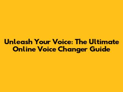 Unleash Your Voice: The Ultimate Online Voice Changer Guide