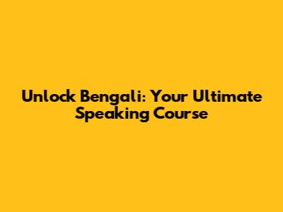 Unlock Bengali: Your Ultimate Speaking Course