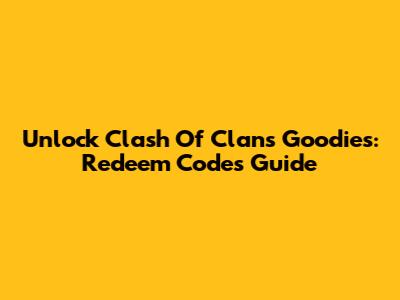 Unlock Clash Of Clans Goodies: Redeem Codes Guide