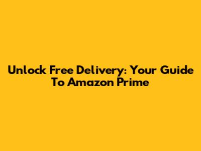 Unlock Free Delivery: Your Guide To Amazon Prime