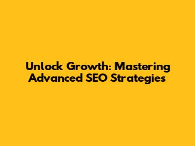 Unlock Growth: Mastering Advanced SEO Strategies