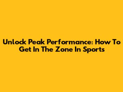 Unlock Peak Performance: How To Get In The Zone In Sports