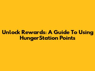 Unlock Rewards: A Guide To Using HungerStation Points