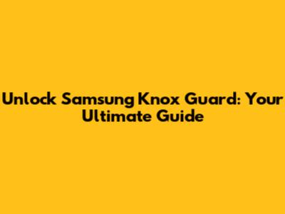 Unlock Samsung Knox Guard: Your Ultimate Guide
