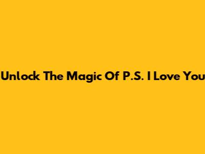 Unlock The Magic Of "P.S. I Love You"