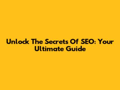 Unlock The Secrets Of SEO: Your Ultimate Guide