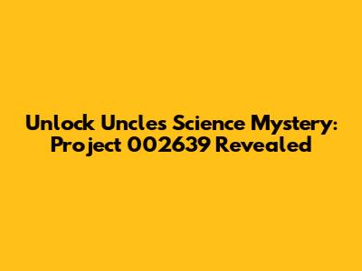 Unlock Uncle's Science Mystery: Project 002639 Revealed