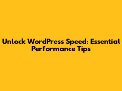 Unlock WordPress Speed: Essential Performance Tips