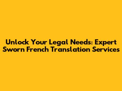 Unlock Your Legal Needs: Expert Sworn French Translation Services