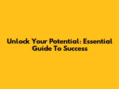 Unlock Your Potential: Essential Guide To Success