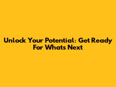 Unlock Your Potential: Get Ready For What's Next