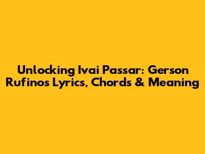 Unlocking 'Ivai Passar': Gerson Rufino's Lyrics, Chords & Meaning