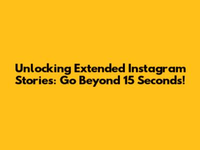 Unlocking Extended Instagram Stories: Go Beyond 15 Seconds!