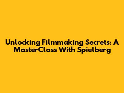 Unlocking Filmmaking Secrets: A MasterClass With Spielberg
