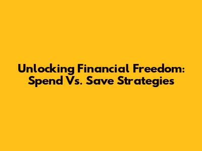 Unlocking Financial Freedom: Spend Vs. Save Strategies