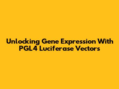 Unlocking Gene Expression With PGL4 Luciferase Vectors